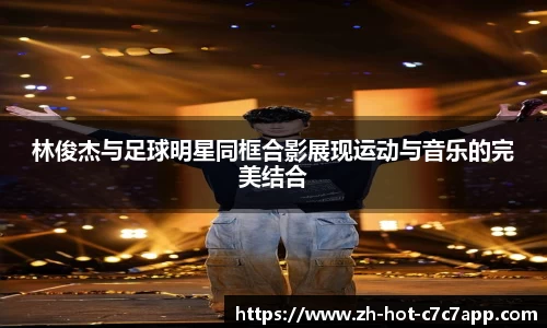 林俊杰与足球明星同框合影展现运动与音乐的完美结合